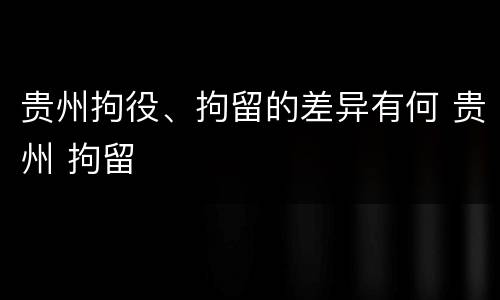 贵州拘役、拘留的差异有何 贵州 拘留