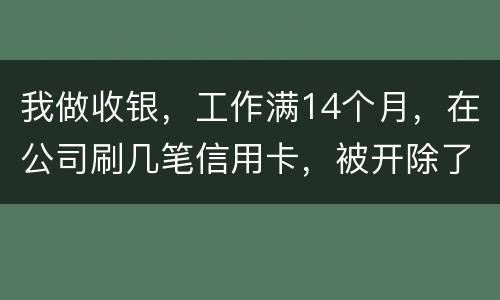 我做收银，工作满14个月，在公司刷几笔信用卡，被开除了，可以要求按劳动法赔偿吗。