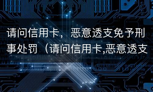 请问信用卡，恶意透支免予刑事处罚（请问信用卡,恶意透支免予刑事处罚怎么办）