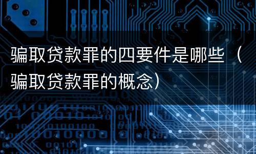 骗取贷款罪的四要件是哪些（骗取贷款罪的概念）