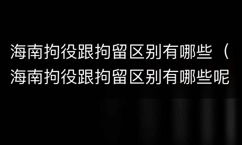 海南拘役跟拘留区别有哪些（海南拘役跟拘留区别有哪些呢）