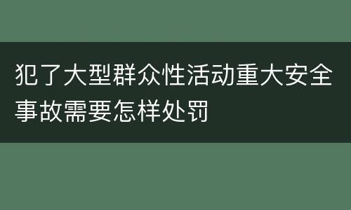 犯了大型群众性活动重大安全事故需要怎样处罚