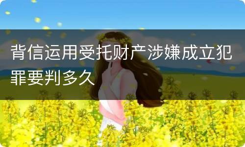 背信运用受托财产涉嫌成立犯罪要判多久