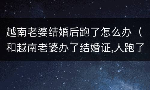 越南老婆结婚后跑了怎么办（和越南老婆办了结婚证,人跑了怎么离婚）