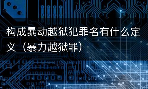 构成暴动越狱犯罪名有什么定义（暴力越狱罪）