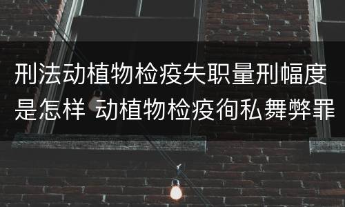 刑法动植物检疫失职量刑幅度是怎样 动植物检疫徇私舞弊罪量刑