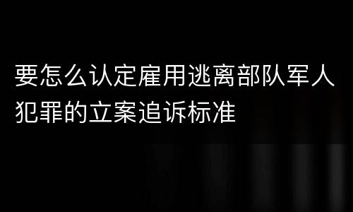 要怎么认定雇用逃离部队军人犯罪的立案追诉标准