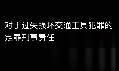 对于过失损坏交通工具犯罪的定罪刑事责任