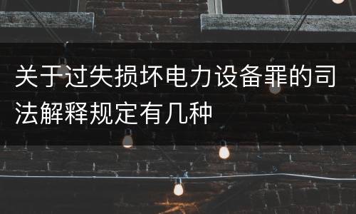 关于过失损坏电力设备罪的司法解释规定有几种
