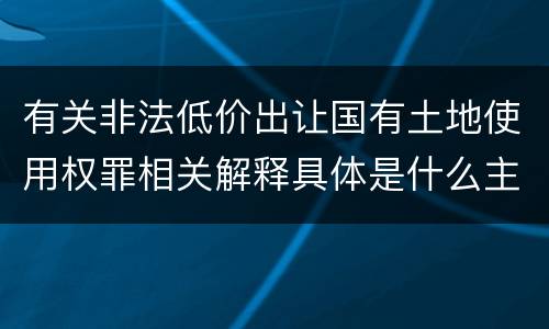 有关非法低价出让国有土地使用权罪相关解释具体是什么主要规定