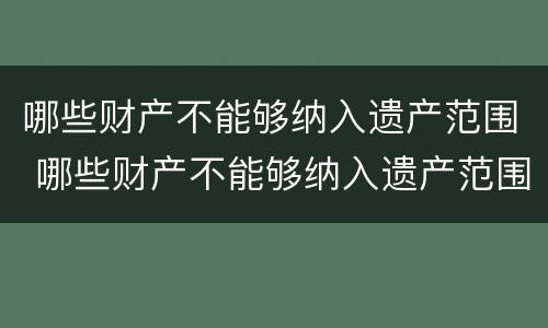 哪些财产不能够纳入遗产范围 哪些财产不能够纳入遗产范围内