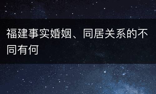 福建事实婚姻、同居关系的不同有何