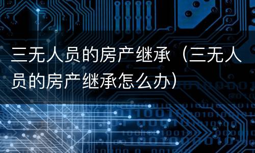 三无人员的房产继承（三无人员的房产继承怎么办）