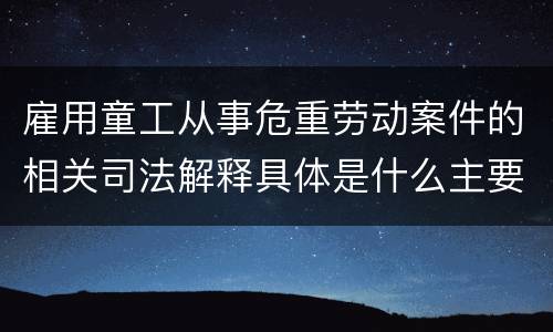 雇用童工从事危重劳动案件的相关司法解释具体是什么主要内容
