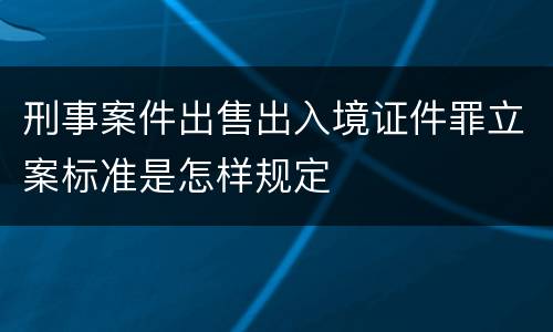 刑事案件出售出入境证件罪立案标准是怎样规定