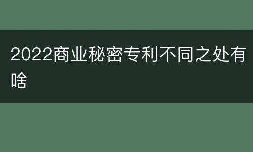 2022商业秘密专利不同之处有啥