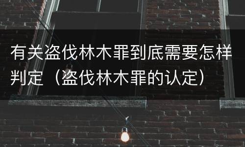 有关盗伐林木罪到底需要怎样判定（盗伐林木罪的认定）