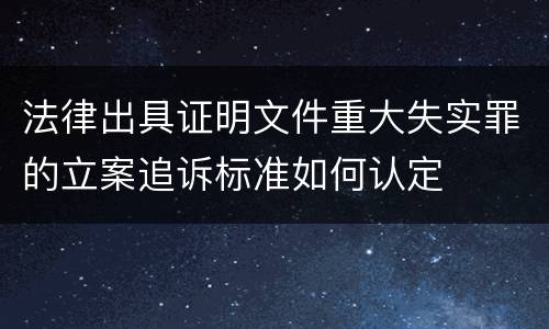 法律出具证明文件重大失实罪的立案追诉标准如何认定