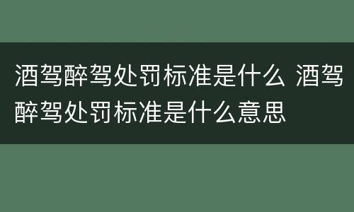 酒驾醉驾处罚标准是什么 酒驾醉驾处罚标准是什么意思