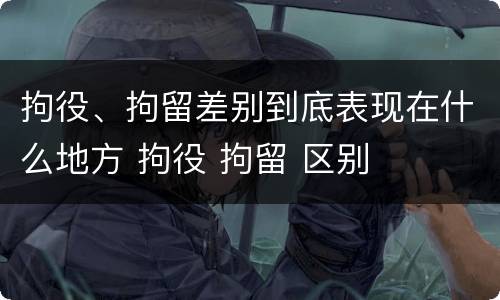 拘役、拘留差别到底表现在什么地方 拘役 拘留 区别