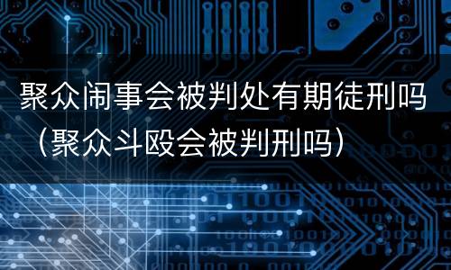 聚众闹事会被判处有期徒刑吗（聚众斗殴会被判刑吗）