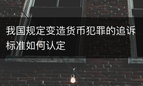 我国规定变造货币犯罪的追诉标准如何认定