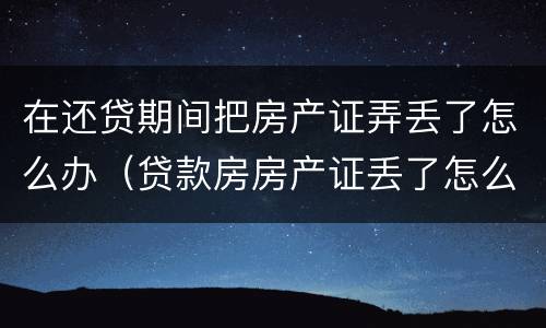 在还贷期间把房产证弄丢了怎么办（贷款房房产证丢了怎么办）