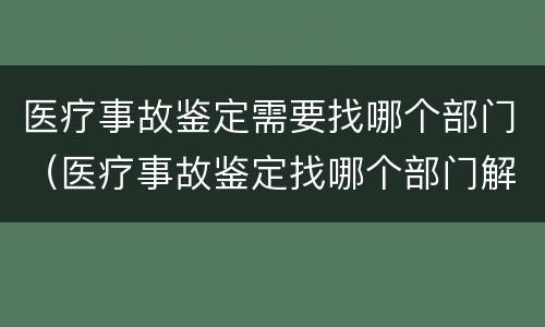 医疗事故鉴定需要找哪个部门（医疗事故鉴定找哪个部门解决）