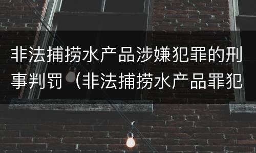 非法捕捞水产品涉嫌犯罪的刑事判罚（非法捕捞水产品罪犯罪构成）