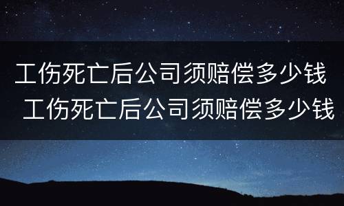 工伤死亡后公司须赔偿多少钱 工伤死亡后公司须赔偿多少钱才能起诉