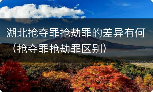 湖北抢夺罪抢劫罪的差异有何（抢夺罪抢劫罪区别）