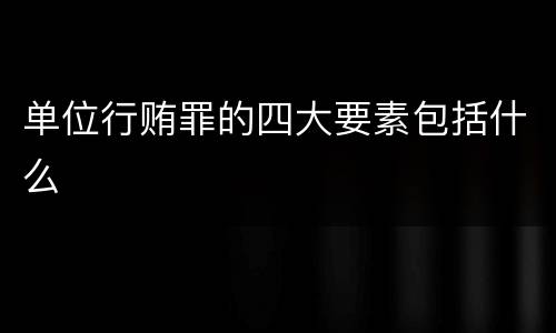 单位行贿罪的四大要素包括什么