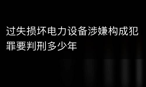 过失损坏电力设备涉嫌构成犯罪要判刑多少年