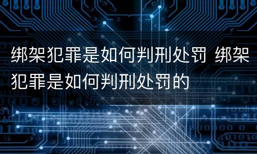 绑架犯罪是如何判刑处罚 绑架犯罪是如何判刑处罚的
