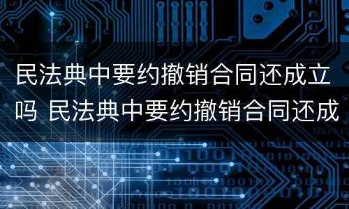 民法典中要约撤销合同还成立吗 民法典中要约撤销合同还成立吗