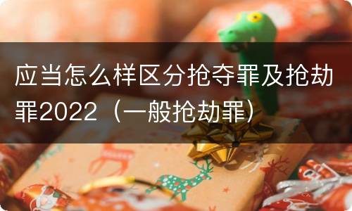 应当怎么样区分抢夺罪及抢劫罪2022（一般抢劫罪）