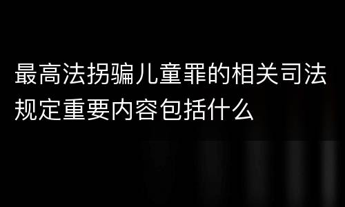 最高法拐骗儿童罪的相关司法规定重要内容包括什么