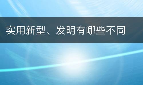 实用新型、发明有哪些不同