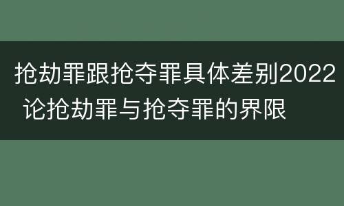 抢劫罪跟抢夺罪具体差别2022 论抢劫罪与抢夺罪的界限