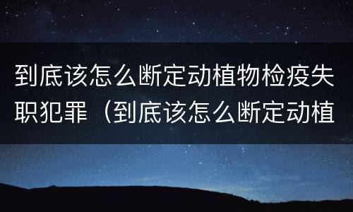 到底该怎么断定动植物检疫失职犯罪（到底该怎么断定动植物检疫失职犯罪案件）