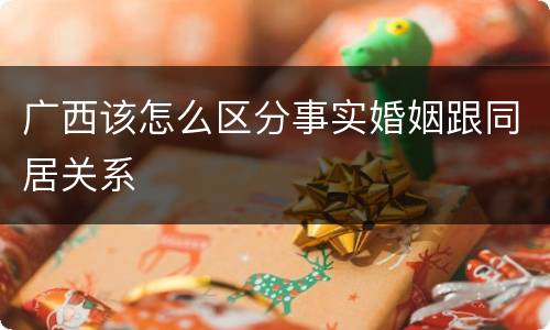 广西该怎么区分事实婚姻跟同居关系