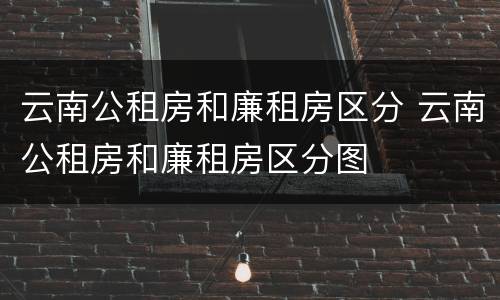 云南公租房和廉租房区分 云南公租房和廉租房区分图