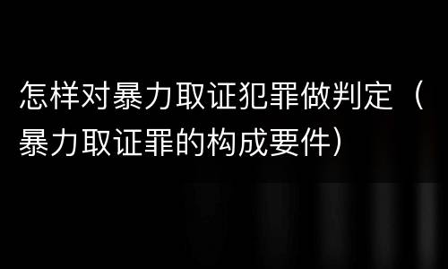 怎样对暴力取证犯罪做判定（暴力取证罪的构成要件）
