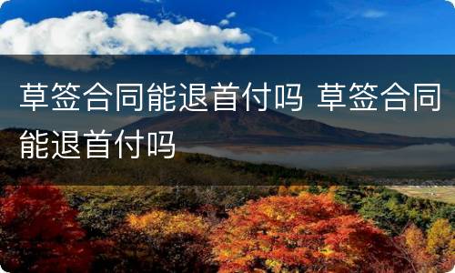 草签合同能退首付吗 草签合同能退首付吗