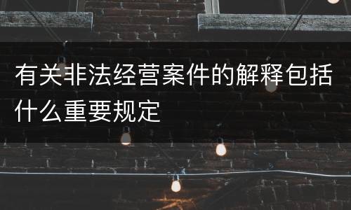 有关非法经营案件的解释包括什么重要规定