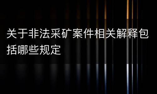 关于非法采矿案件相关解释包括哪些规定