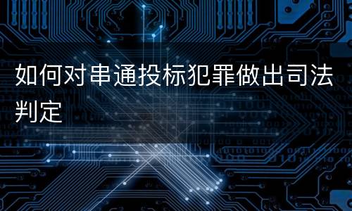 如何对串通投标犯罪做出司法判定