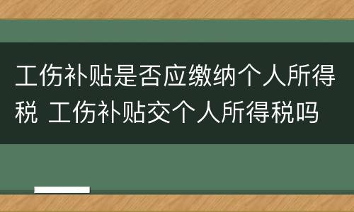 工伤补贴是否应缴纳个人所得税 工伤补贴交个人所得税吗