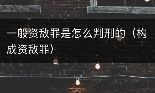 一般资敌罪是怎么判刑的（构成资敌罪）