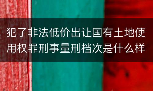 犯了非法低价出让国有土地使用权罪刑事量刑档次是什么样